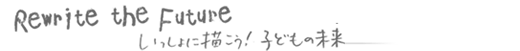 Rewrite the Future いっしょに描こう！子どもの未来